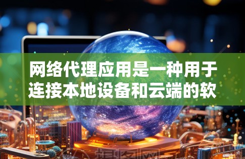 网络代理应用是一种用于连接本地设备和云端的软件，负责传输数据和信息，广泛应用于远程访问、数据处理、监控等领域。以下是关于网络代理应用的详细分析
