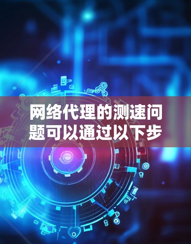 网络代理的测速问题可以通过以下步骤进行分析和解决