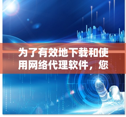 为了有效地下载和使用网络代理软件，您可以按照以下步骤进行