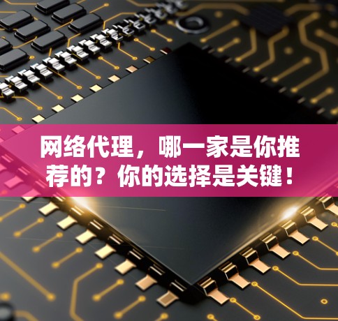 网络代理，哪一家是你推荐的？你的选择是关键！