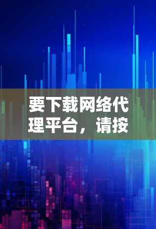 要下载网络代理平台，请按照以下步骤进行