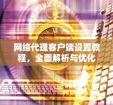 网络代理客户端设置教程，全面解析与优化
