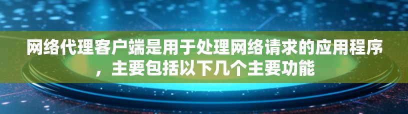 网络代理客户端是用于处理网络请求的应用程序，主要包括以下几个主要功能