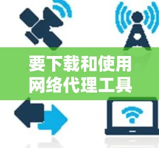 要下载和使用网络代理工具，您可以按照以下步骤进行