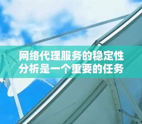 网络代理服务的稳定性分析是一个重要的任务，可以帮助确保这些服务能够可靠地处理用户的数据和请求。以下是一个详细的分析过程和方法