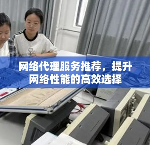 网络代理服务推荐，提升网络性能的高效选择