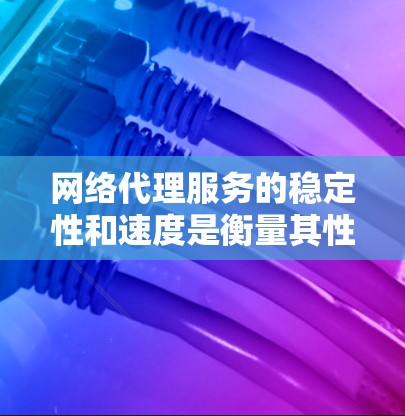 网络代理服务的稳定性和速度是衡量其性能的重要指标，涉及多个关键因素和分析步骤。以下是对网络代理服务稳定性和速度的详细分析