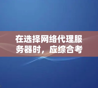 在选择网络代理服务器时，应综合考虑多个因素，包括需求、预算、性能、网络连接、存储、扩展能力、安全性以及维护难度。以下是对每个步骤的清晰指南