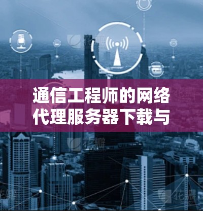 通信工程师的网络代理服务器下载与优化
