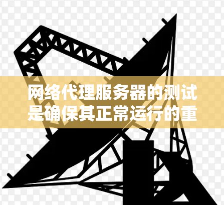 网络代理服务器的测试是确保其正常运行的重要步骤。以下是详细的测试步骤和注意事项