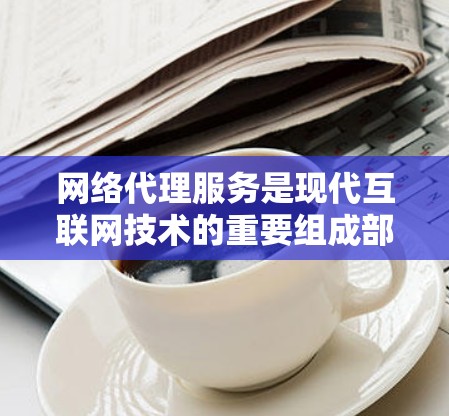 网络代理服务是现代互联网技术的重要组成部分，它通过中间站或动态代理将用户请求的信息传递给服务提供商，从而实现更高效、可靠和灵活的网络服务。以下是对网络代理服务的详细总结