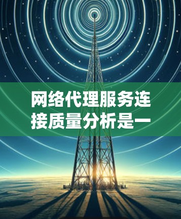 网络代理服务连接质量分析是一个系统而复杂的任务，涉及多个方面和工具的应用。以下是一个有条理的步骤指南，帮助您系统地进行连接质量分析