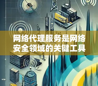 网络代理服务是网络安全领域的关键工具，提供了多种功能以保护数据和网络的安全。以下是对网络代理服务功能的详细介绍