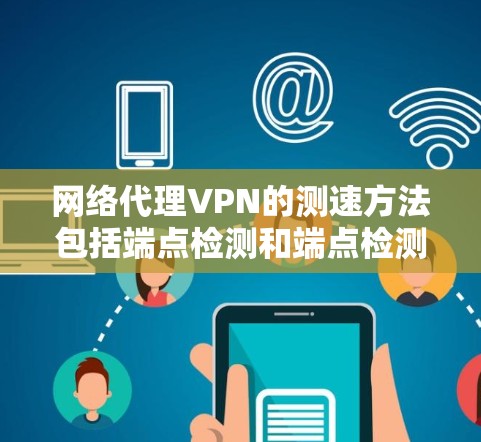 网络代理VPN的测速方法包括端点检测和端点检测+流量检测，以下是详细的步骤说明