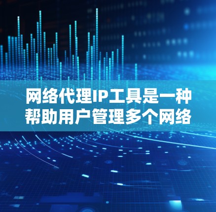 网络代理IP工具是一种帮助用户管理多个网络连接的软件或工具，通常需要使用个人网络IP进行连接。以下是对网络代理IP工具的详细总结