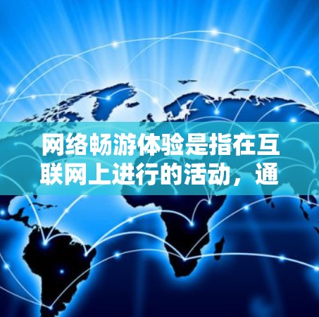 网络畅游体验是指在互联网上进行的活动，通常涉及社交、娱乐、购物等。以下是网络畅游体验的一些关键点