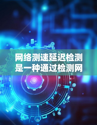 网络测速延迟检测是一种通过检测网络延迟来优化网络性能的技术，主要应用于多路分发网络和流媒体等领域。以下是关于这一技术的详细总结