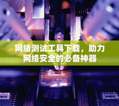 网络测试工具下载，助力网络安全的必备神器