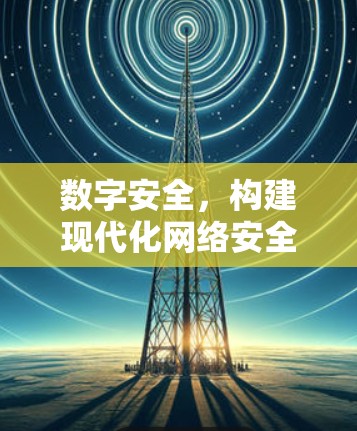 数字安全，构建现代化网络安全防护体系