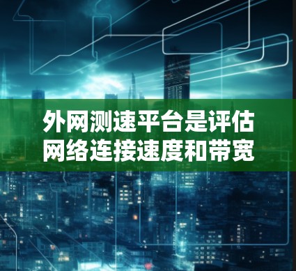 外网测速平台是评估网络连接速度和带宽的工具，常见于互联网服务提供商（ISP）和用户使用时的网络测试。以下是对这些测速平台的详细总结和使用指南