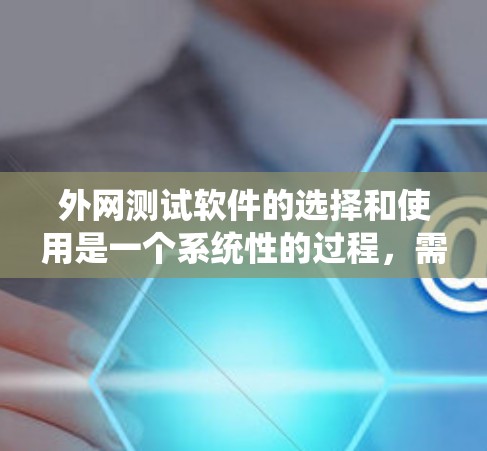 外网测试软件的选择和使用是一个系统性的过程，需要综合考虑多个因素。以下是一步步的建议