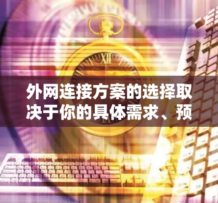 外网连接方案的选择取决于你的具体需求、预算以及对网络的使用场景。以下是一些常见的外网连接方案推荐，涵盖固定线、无线网、路由器连接固定线等常见场景