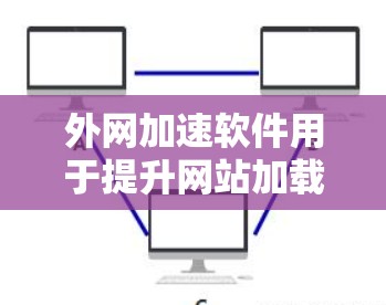外网加速软件用于提升网站加载速度，减少延迟，常见的测试方法包括以下几种