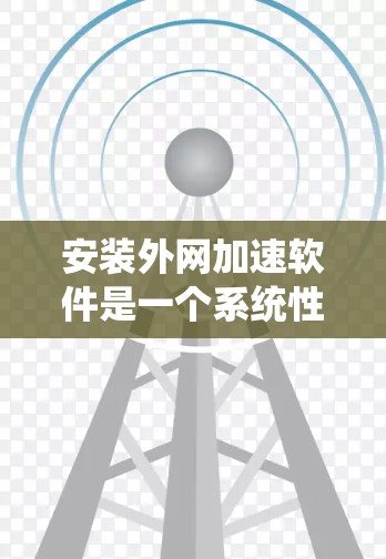 安装外网加速软件是一个系统性的过程，需要按照步骤进行，以下是一个清晰的分步指南