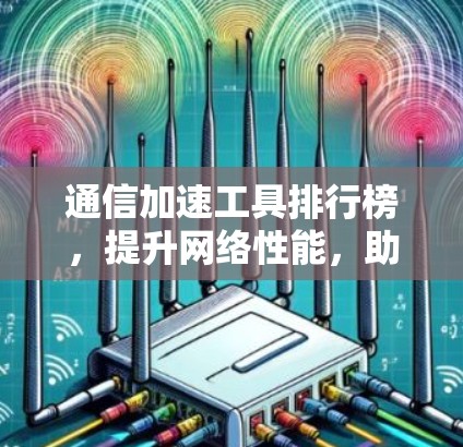 通信加速工具排行榜，提升网络性能，助力数据流高效运行