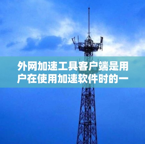 外网加速工具客户端是用户在使用加速软件时的一种常见需求。这些客户端通常提供了多种加速方法和功能，帮助用户在访问外部网站时更快、更安全地完成下载和加载。以下是关于外网加速工具客户端的一些关键点和建议