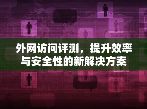 外网访问评测，提升效率与安全性的新解决方案