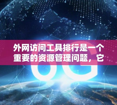 外网访问工具排行是一个重要的资源管理问题，它直接影响到用户的工作和生活效率。为了帮助用户高效地访问外网资源，以下是一些推荐的外网访问工具及其特点
