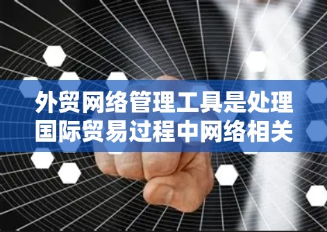 外贸网络管理工具是处理国际贸易过程中网络相关问题的工具，旨在确保高效、安全和可靠的数据传输和网络管理。以下是针对外贸网络管理工具的分步说明