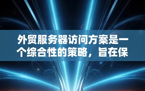 外贸服务器访问方案是一个综合性的策略，旨在保障国际化的网页访问效率和安全性。以下是一个详细的方案，涵盖了关键步骤和注意事项