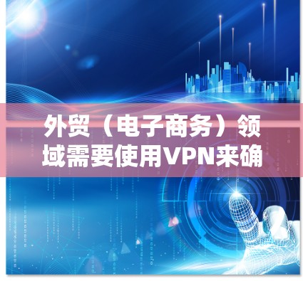外贸（电子商务）领域需要使用VPN来确保数据安全和隐私保护。以下是一些常用的外贸VPN连接平台，供您参考
