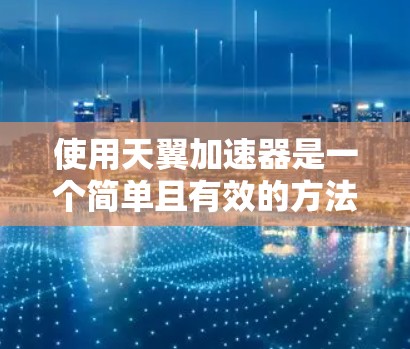 使用天翼加速器是一个简单且有效的方法来提高下载速度。以下是详细的步骤指南