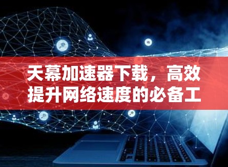 天幕加速器下载，高效提升网络速度的必备工具