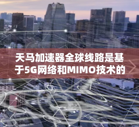 天马加速器全球线路是基于5G网络和MIMO技术的一种高速网络加速装置,旨在通过优化数据传输效率和减少延迟,提供更优质、更便捷的网络连接。以下是该技术的详细分析