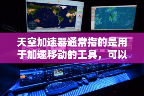 天空加速器通常指的是用于加速移动的工具,可以在游戏中加速移动,或者在虚拟环境中加速移动。而海外节点可能指的是在海外使用的加速节点,即在非本地设备上的加速器设备