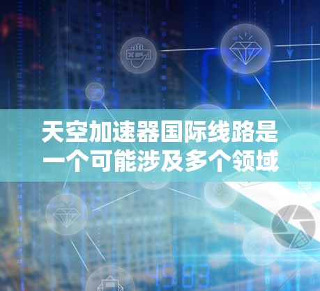 天空加速器国际线路是一个可能涉及多个领域的术语,具体含义可能因上下文而异。以下是一些可能的解释